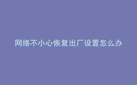 网络不小心恢复出厂设置怎么办
