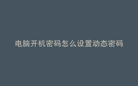 电脑开机密码怎么设置动态密码
