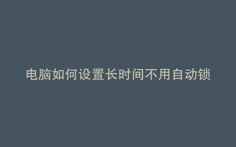 电脑如何设置长时间不用自动锁屏
