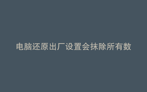 电脑还原出厂设置会抹除所有数据吗