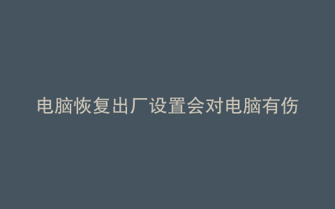 电脑恢复出厂设置会对电脑有伤害吗win恢复出厂设置