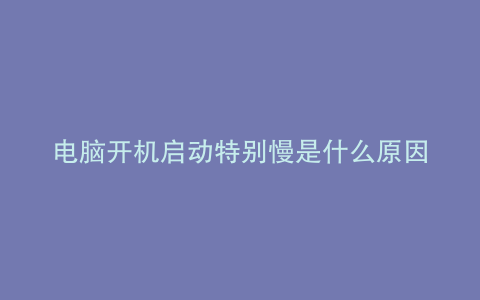 电脑开机启动特别慢是什么原因