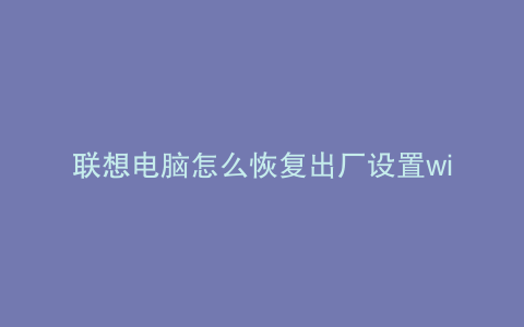 联想电脑怎么恢复出厂设置win系统