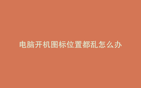 电脑开机图标位置都乱怎么办