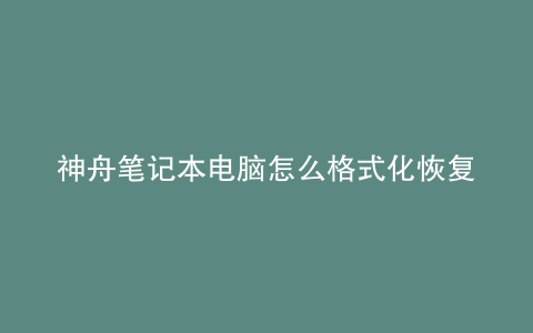 神舟笔记本电脑怎么格式化恢复出厂设置