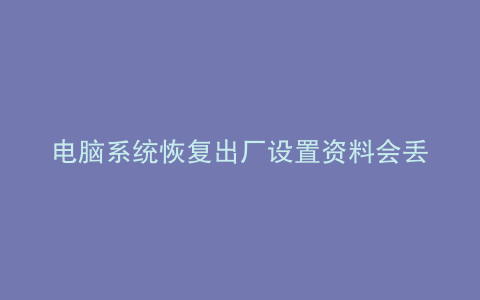 电脑系统恢复出厂设置资料会丢失吗