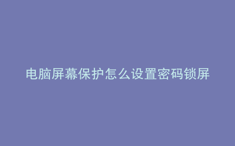 电脑屏幕保护怎么设置密码锁屏