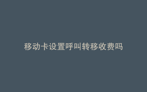 移动卡设置呼叫转移收费吗