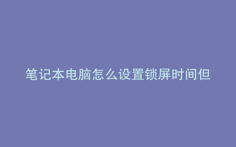 笔记本电脑怎么设置锁屏时间但不黑屏