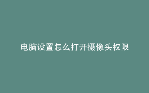 电脑设置怎么打开摄像头权限