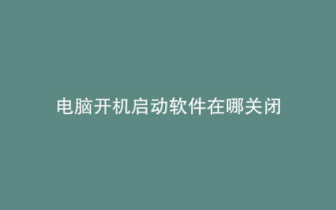 电脑开机启动软件在哪关闭