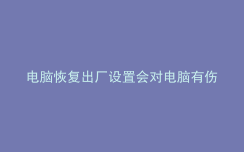 电脑恢复出厂设置会对电脑有伤害吗开机声音大