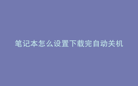 笔记本怎么设置下载完自动关机