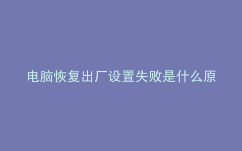电脑恢复出厂设置失败是什么原因
