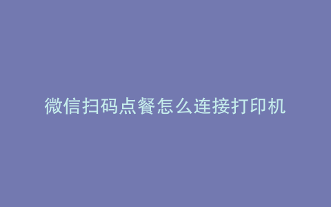 微信扫码点餐怎么连接打印机