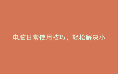 电脑日常使用技巧,轻松解决小问题!