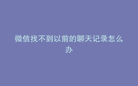 微信找不到以前的聊天记录怎么办