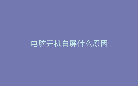 电脑开机白屏什么原因