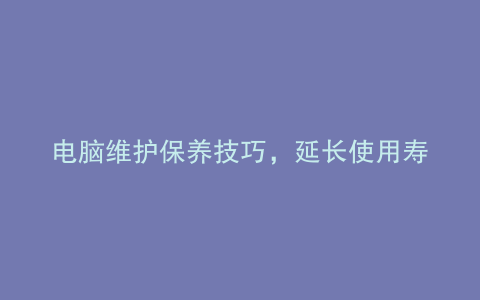 电脑维护保养技巧，延长使用寿命！