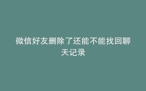 微信好友删除了还能不能找回聊天记录