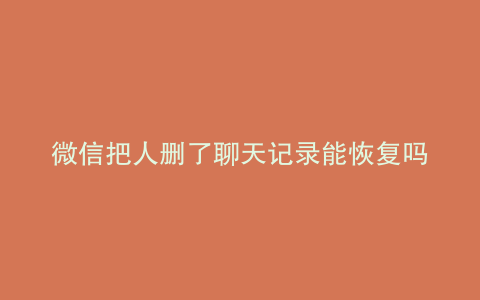 微信把人删了聊天记录能恢复吗