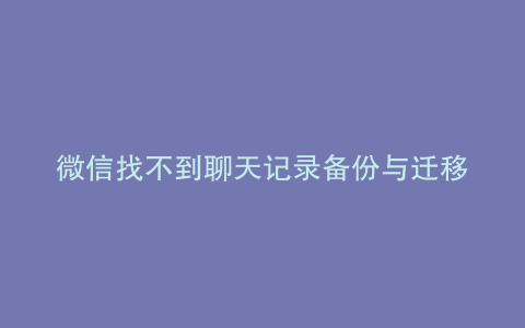 微信找不到聊天记录备份与迁移