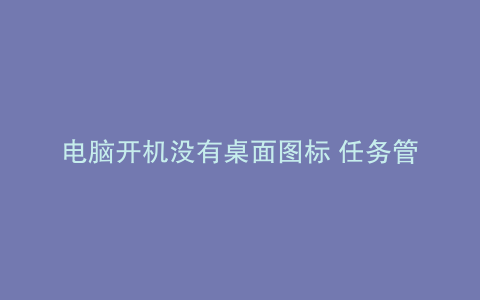 电脑开机没有桌面图标 任务管理器打不开