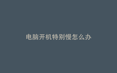 电脑开机特别慢怎么办