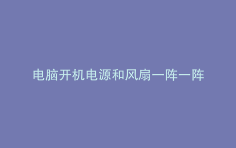 电脑开机电源和风扇一阵一阵