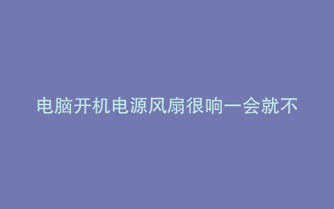 电脑开机电源风扇很响一会就不响