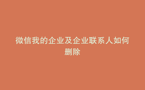 微信我的企业及企业联系人如何删除
