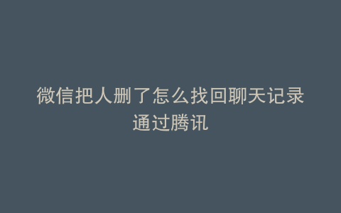 微信把人删了怎么找回聊天记录通过腾讯