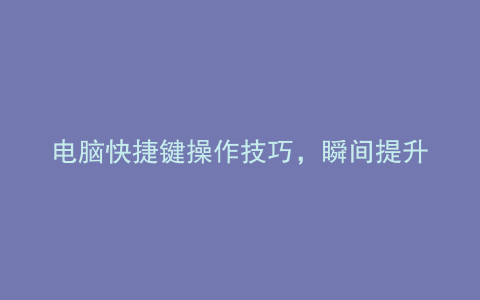 电脑快捷键操作技巧，瞬间提升逼格！