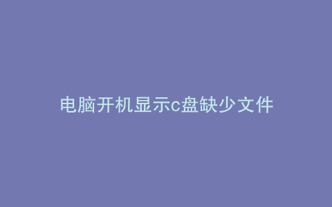 电脑开机显示c盘缺少文件