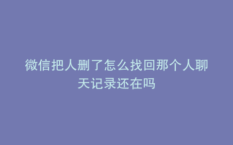 微信把人删了怎么找回那个人聊天记录还在吗