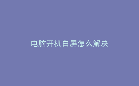 电脑开机白屏怎么解决