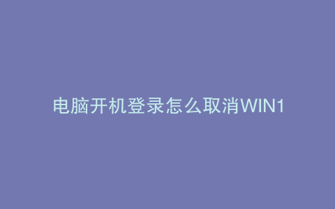 电脑开机登录怎么取消WIN10