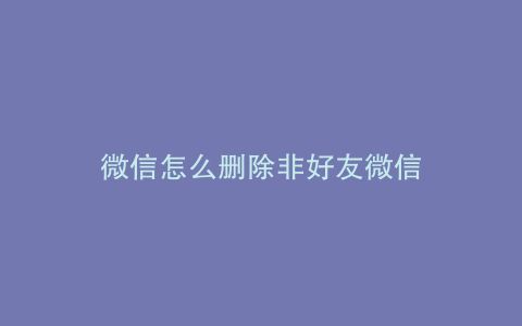 微信怎么删除非好友微信