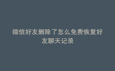 微信好友删除了怎么免费恢复好友聊天记录