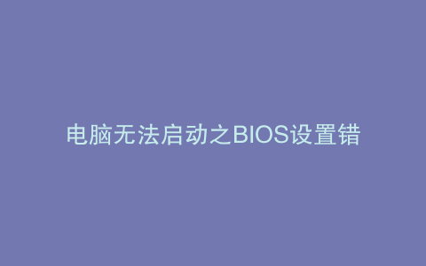电脑无法启动之BIOS设置错误的修复指南