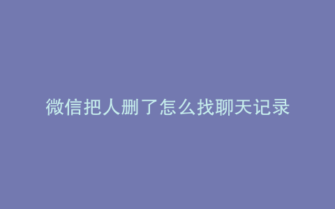 微信把人删了怎么找聊天记录