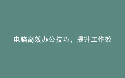 电脑高效办公技巧,提升工作效率!