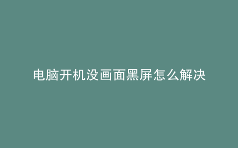 电脑开机没画面黑屏怎么解决