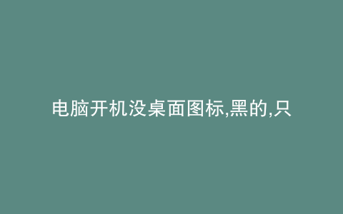 电脑开机没桌面图标,黑的,只有鼠标