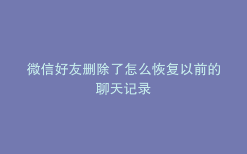 微信好友删除了怎么恢复以前的聊天记录