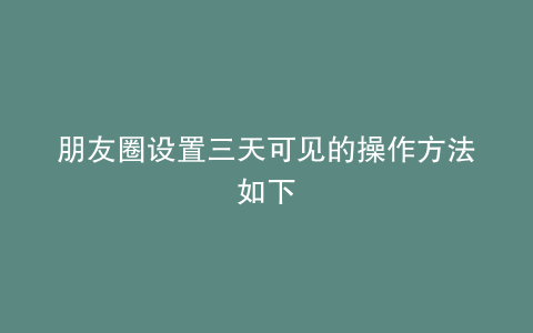 朋友圈设置三天可见的操作方法如下