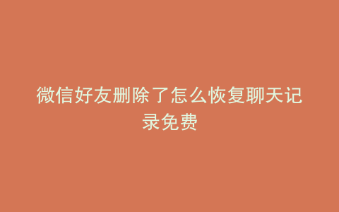 微信好友删除了怎么恢复聊天记录免费