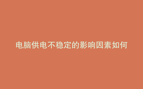 电脑供电不稳定的影响因素如何解决