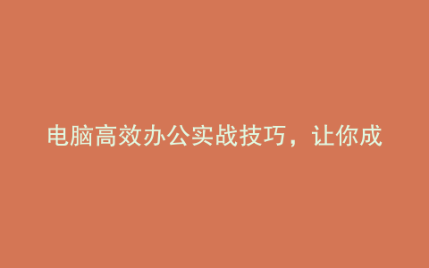 电脑高效办公实战技巧,让你成为职场达人!