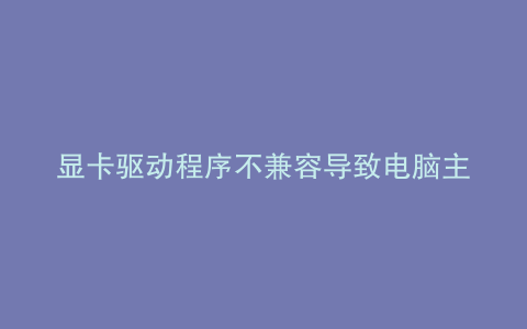 显卡驱动程序不兼容导致电脑主机无法启动